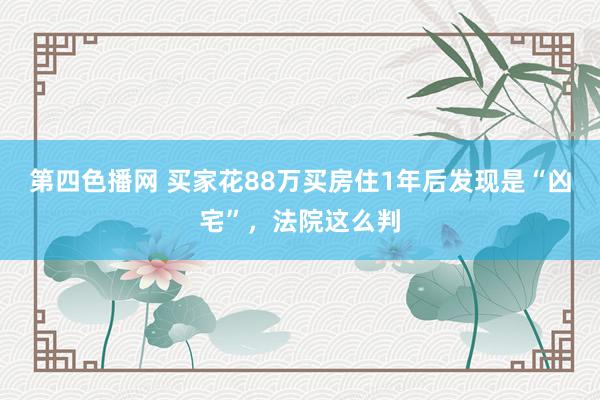 第四色播网 买家花88万买房住1年后发现是“凶宅”，法院这么判