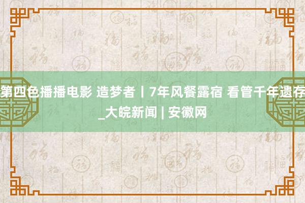 第四色播播电影 造梦者丨7年风餐露宿 看管千年遗存_大皖新闻 | 安徽网