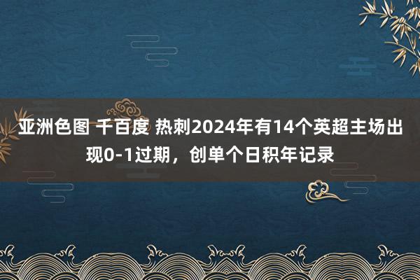 亚洲色图 千百度 热刺2024年有14个英超主场出现0-1过期，创单个日积年记录