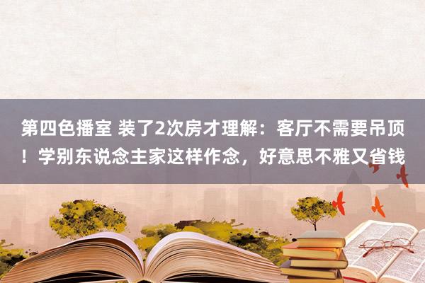 第四色播室 装了2次房才理解：客厅不需要吊顶！学别东说念主家这样作念，好意思不雅又省钱