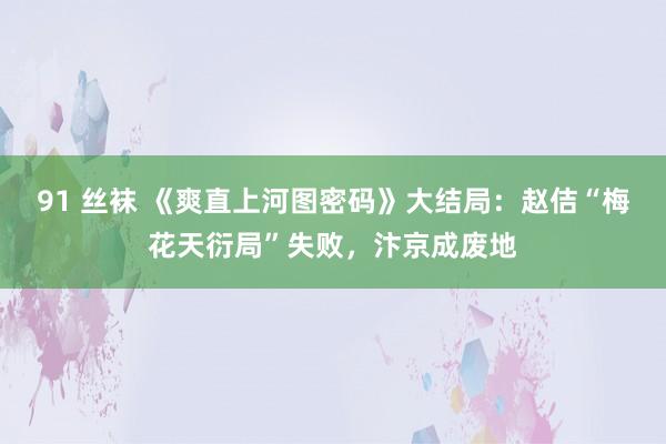 91 丝袜 《爽直上河图密码》大结局：赵佶“梅花天衍局”失败，汴京成废地