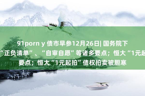 91porn y 债市早参12月26日| 国务院下发专项债文献，波及“正负清单”、“自审自愿”等诸多要点；恒大“1元起拍”债权拍卖被胆寒