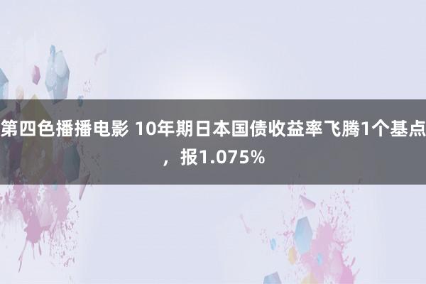 第四色播播电影 10年期日本国债收益率飞腾1个基点，报1.075%