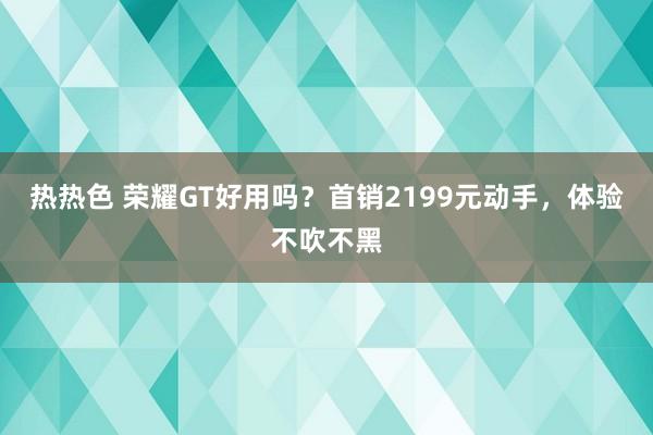 热热色 荣耀GT好用吗？首销2199元动手，体验不吹不黑