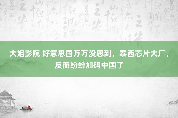 大姐影院 好意思国万万没思到，泰西芯片大厂，反而纷纷加码中国了