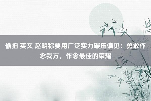 偷拍 英文 赵明称要用广泛实力碾压偏见：勇敢作念我方，作念最佳的荣耀