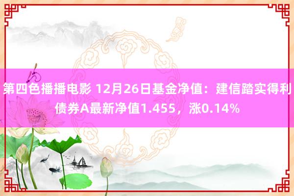 第四色播播电影 12月26日基金净值：建信踏实得利债券A最新净值1.455，涨0.14%