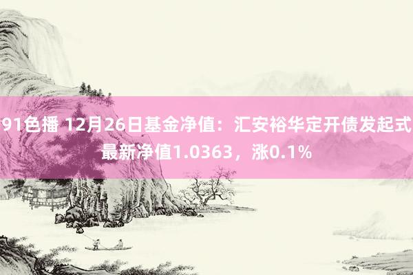 91色播 12月26日基金净值：汇安裕华定开债发起式最新净值1.0363，涨0.1%