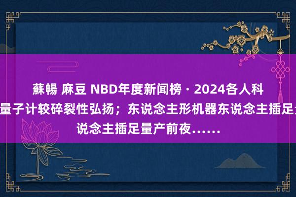 蘇暢 麻豆 NBD年度新闻榜 · 2024各人科技十大新闻｜量子计较碎裂性弘扬；东说念主形机器东说念主插足量产前夜……