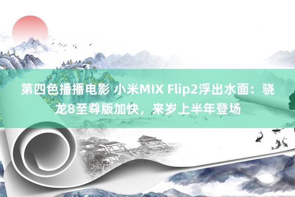 第四色播播电影 小米MIX Flip2浮出水面：骁龙8至尊版加快，来岁上半年登场