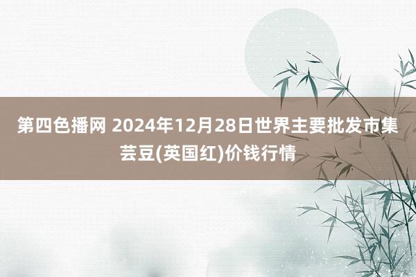 第四色播网 2024年12月28日世界主要批发市集芸豆(英国红)价钱行情