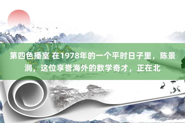 第四色播室 在1978年的一个平时日子里，陈景润，这位享誉海外的数学奇才，正在北