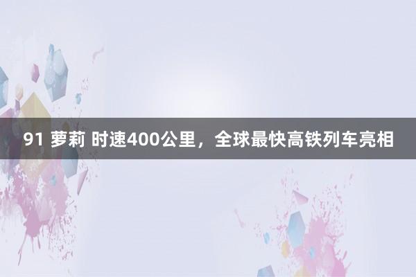 91 萝莉 时速400公里，全球最快高铁列车亮相