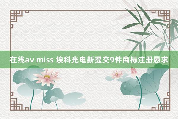 在线av miss 埃科光电新提交9件商标注册恳求