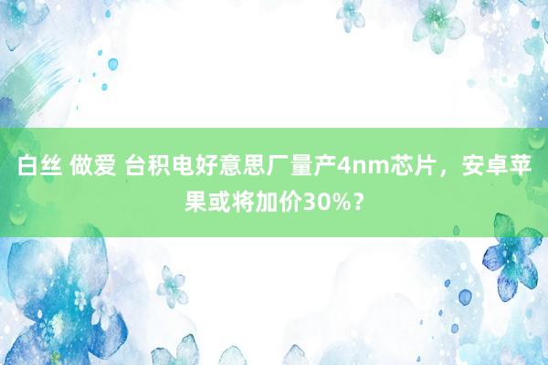 白丝 做爱 台积电好意思厂量产4nm芯片，安卓苹果或将加价30%？