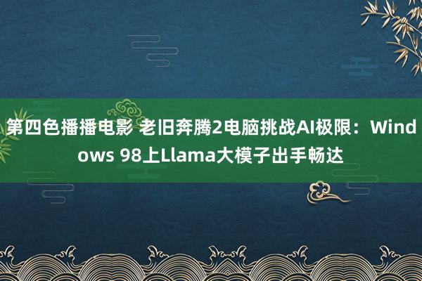 第四色播播电影 老旧奔腾2电脑挑战AI极限：Windows 98上Llama大模子出手畅达