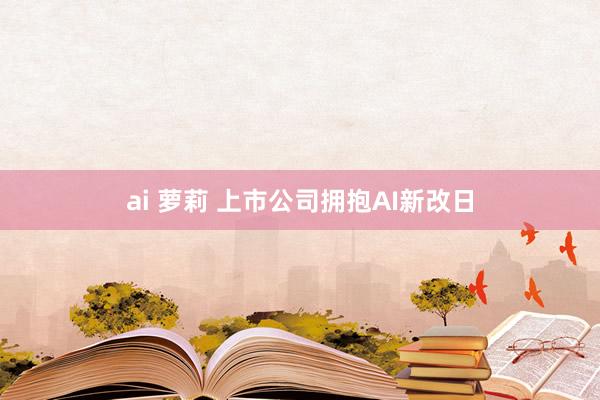 ai 萝莉 上市公司拥抱AI新改日