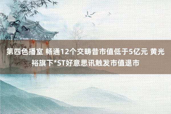 第四色播室 畅通12个交畴昔市值低于5亿元 黄光裕旗下*ST好意思讯触发市值退市