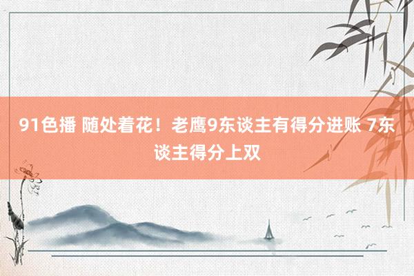 91色播 随处着花！老鹰9东谈主有得分进账 7东谈主得分上双