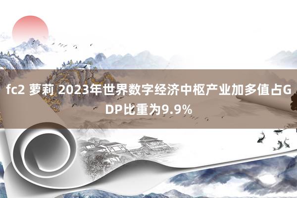 fc2 萝莉 2023年世界数字经济中枢产业加多值占GDP比重为9.9%