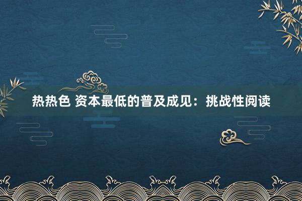 热热色 资本最低的普及成见：挑战性阅读