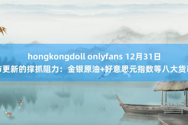 hongkongdoll onlyfans 12月31日亚市更新的撑抓阻力：金银原油+好意思元指数等八大货币对