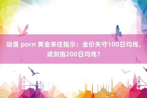 动漫 porn 黄金来往指示：金价失守100日均线，或剑指200日均线？