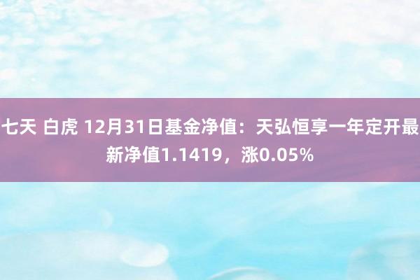 七天 白虎 12月31日基金净值：天弘恒享一年定开最新净值1.1419，涨0.05%