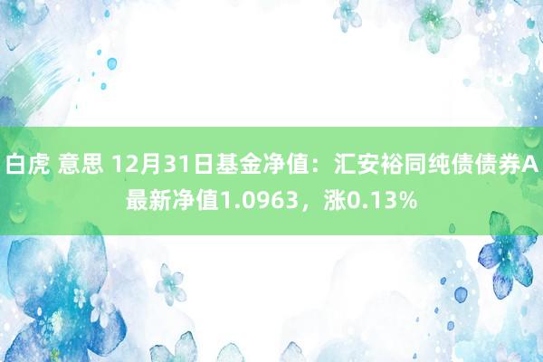 白虎 意思 12月31日基金净值：汇安裕同纯债债券A最新净值1.0963，涨0.13%