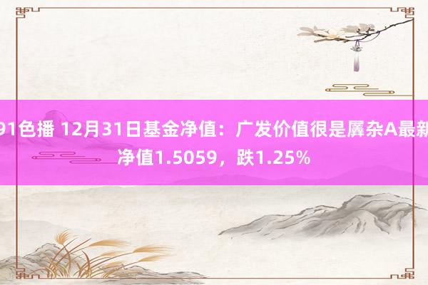 91色播 12月31日基金净值：广发价值很是羼杂A最新净值1.5059，跌1.25%