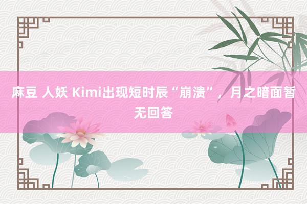 麻豆 人妖 Kimi出现短时辰“崩溃”，月之暗面暂无回答