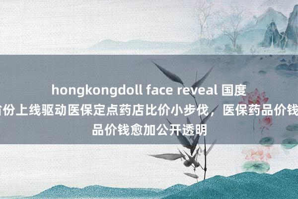 hongkongdoll face reveal 国度医保局：29省份上线驱动医保定点药店比价小步伐，医保药品价钱愈加公开透明