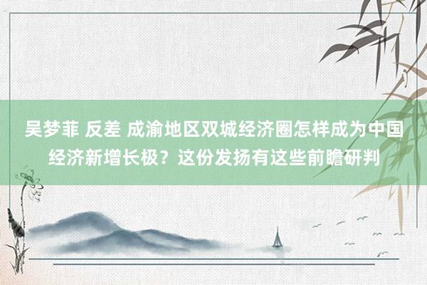 吴梦菲 反差 成渝地区双城经济圈怎样成为中国经济新增长极？这份发扬有这些前瞻研判