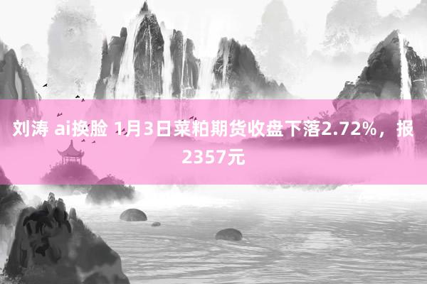 刘涛 ai换脸 1月3日菜粕期货收盘下落2.72%，报2357元