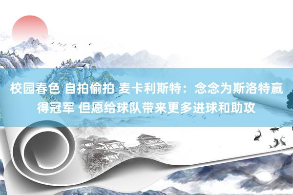 校园春色 自拍偷拍 麦卡利斯特：念念为斯洛特赢得冠军 但愿给球队带来更多进球和助攻