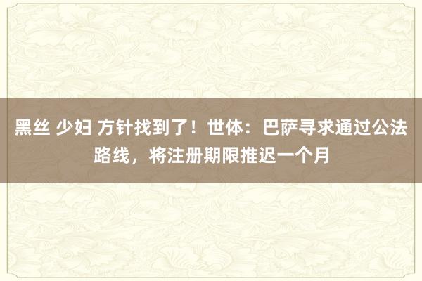 黑丝 少妇 方针找到了！世体：巴萨寻求通过公法路线，将注册期限推迟一个月