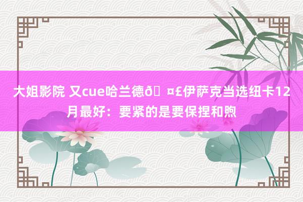 大姐影院 又cue哈兰德🤣伊萨克当选纽卡12月最好：要紧的是要保捏和煦