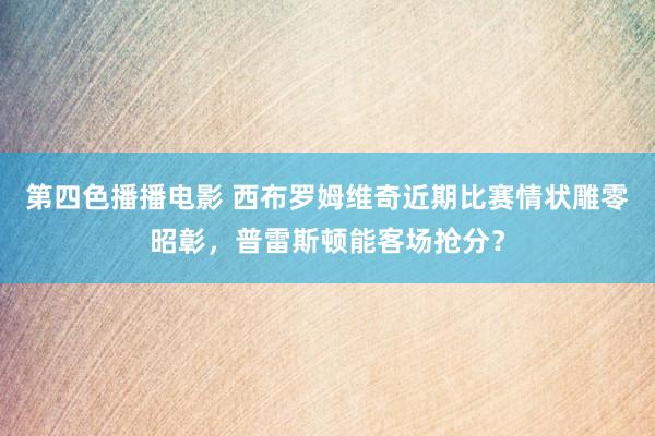 第四色播播电影 西布罗姆维奇近期比赛情状雕零昭彰，普雷斯顿能客场抢分？