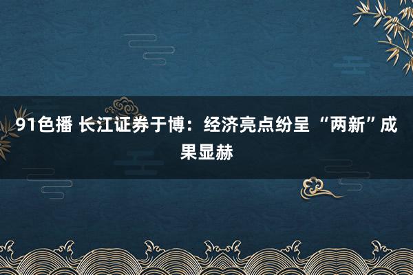 91色播 长江证券于博：经济亮点纷呈 “两新”成果显赫