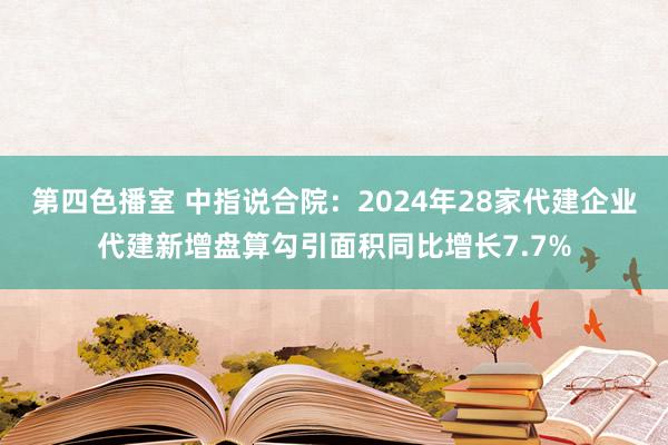 第四色播室 中指说合院：2024年28家代建企业代建新增盘算勾引面积同比增长7.7%