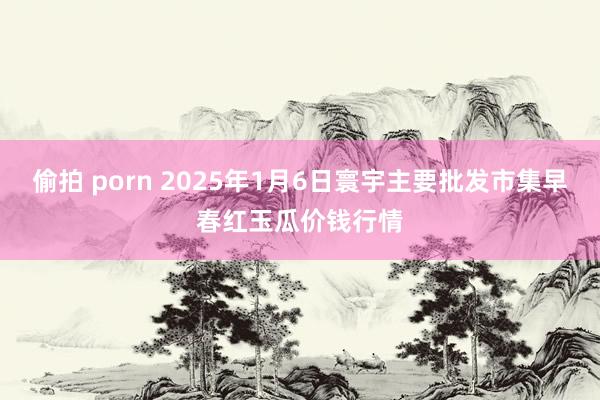 偷拍 porn 2025年1月6日寰宇主要批发市集早春红玉瓜价钱行情