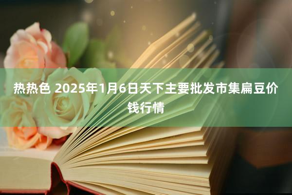 热热色 2025年1月6日天下主要批发市集扁豆价钱行情