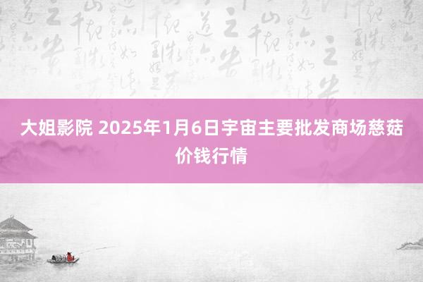 大姐影院 2025年1月6日宇宙主要批发商场慈菇价钱行情