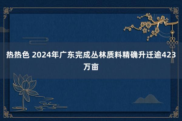 热热色 2024年广东完成丛林质料精确升迁逾423万亩