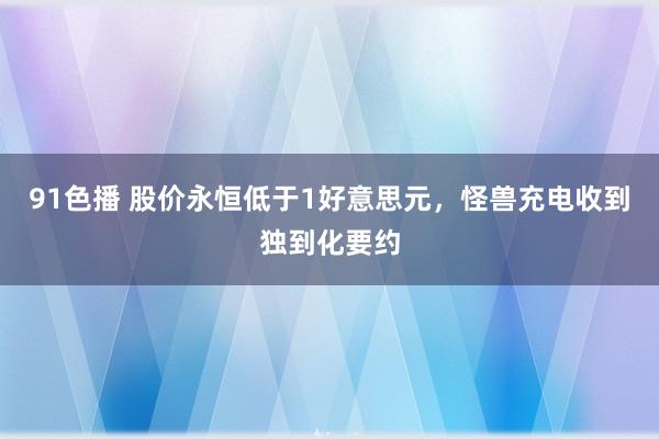 91色播 股价永恒低于1好意思元，怪兽充电收到独到化要约