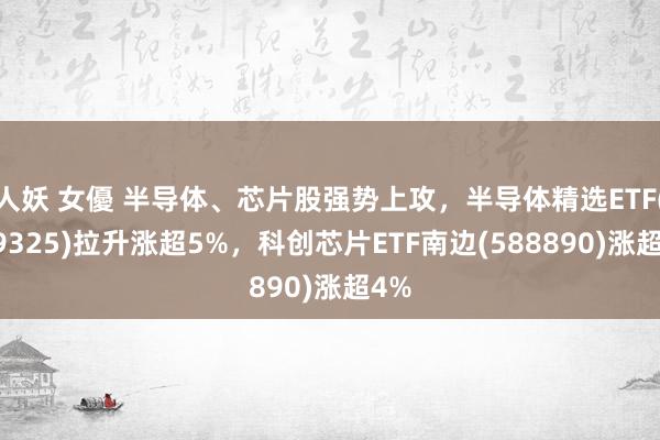 人妖 女優 半导体、芯片股强势上攻，半导体精选ETF(159325)拉升涨超5%，科创芯片ETF南边(588890)涨超4%