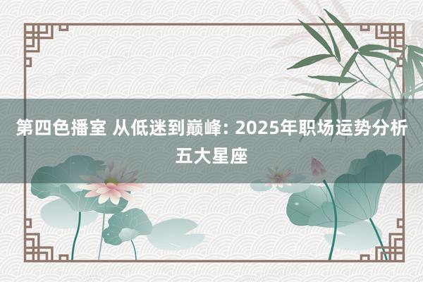 第四色播室 从低迷到巅峰: 2025年职场运势分析五大星座