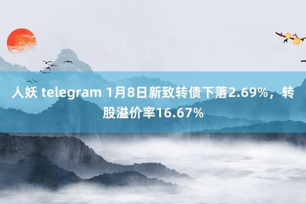 人妖 telegram 1月8日新致转债下落2.69%，转股溢价率16.67%