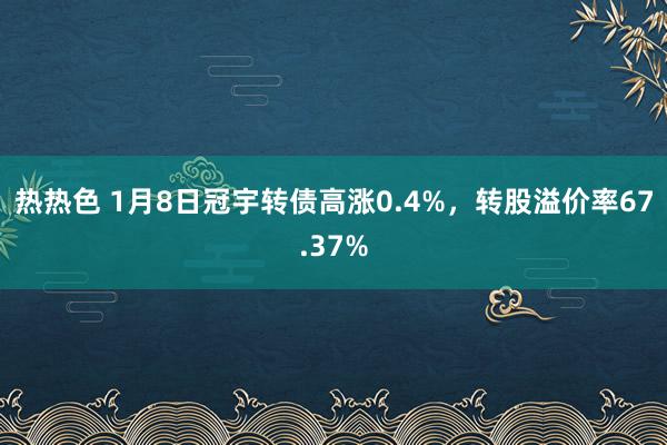 热热色 1月8日冠宇转债高涨0.4%，转股溢价率67.37%