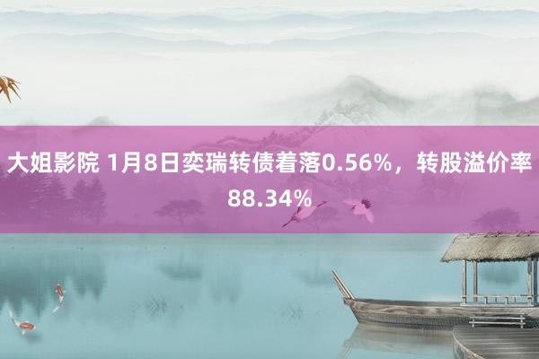 大姐影院 1月8日奕瑞转债着落0.56%，转股溢价率88.34%